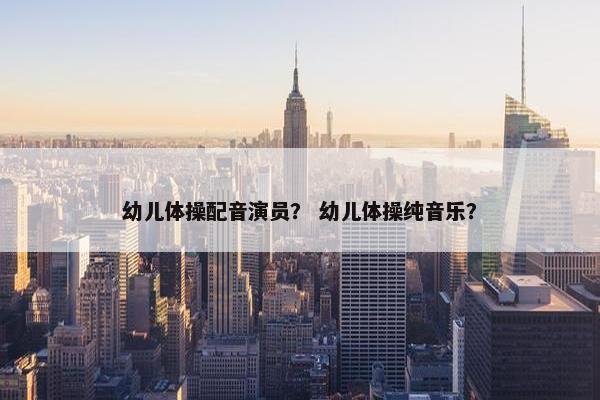 幼儿体操配音演员？ 幼儿体操纯音乐？