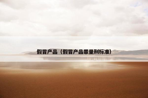 假冒产品（假冒产品罪量刑标准）