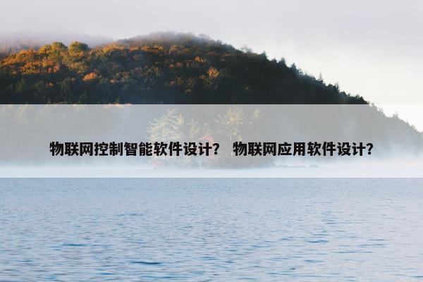 物联网控制智能软件设计？ 物联网应用软件设计？