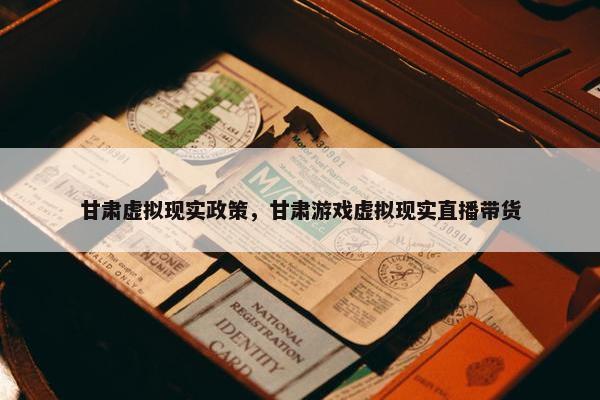 甘肃虚拟现实政策，甘肃游戏虚拟现实直播带货