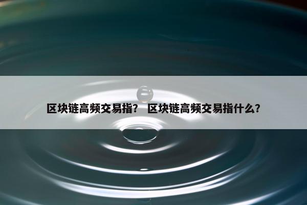 区块链高频交易指？ 区块链高频交易指什么？