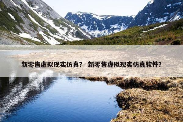新零售虚拟现实仿真？ 新零售虚拟现实仿真软件？