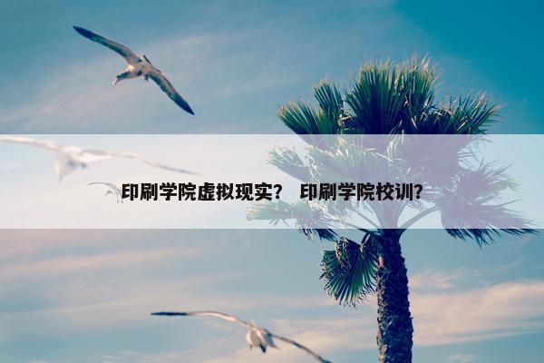 印刷学院虚拟现实？ 印刷学院校训？