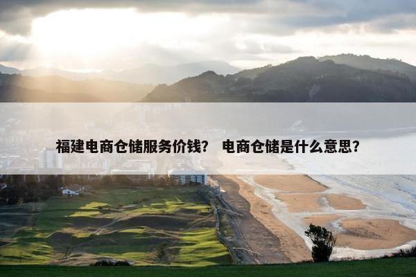 福建电商仓储服务价钱？ 电商仓储是什么意思？