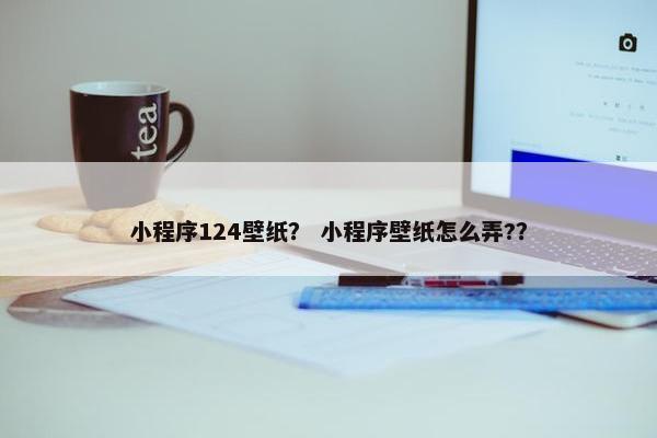 小程序124壁纸？ 小程序壁纸怎么弄?？
