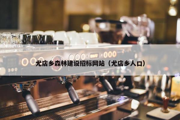 尤店乡森林建设招标网站（尤店乡人口）