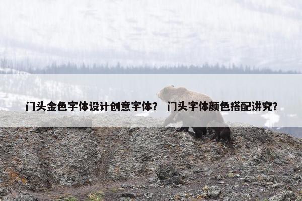 门头金色字体设计创意字体？ 门头字体颜色搭配讲究？