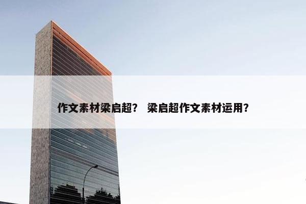 作文素材梁启超？ 梁启超作文素材运用？