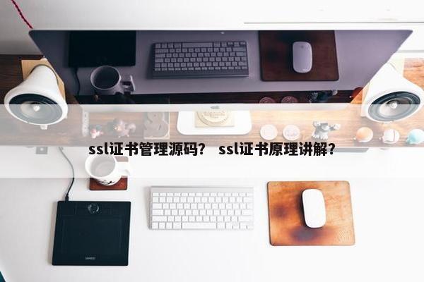 ssl证书管理源码？ ssl证书原理讲解？