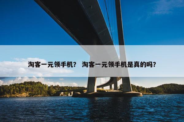 淘客一元领手机？ 淘客一元领手机是真的吗？