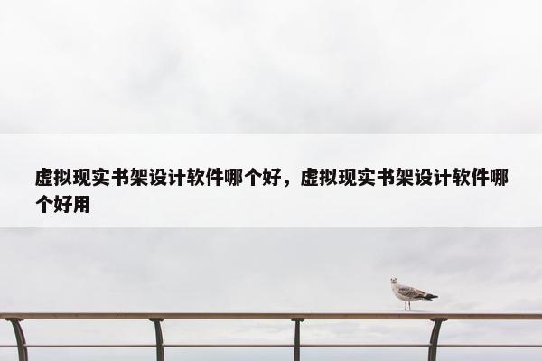 虚拟现实书架设计软件哪个好，虚拟现实书架设计软件哪个好用