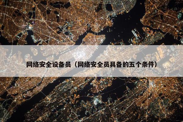 网络安全设备员（网络安全员具备的五个条件）