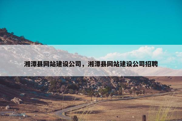 湘潭县网站建设公司，湘潭县网站建设公司招聘