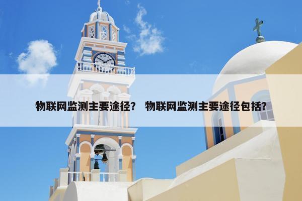 物联网监测主要途径？ 物联网监测主要途径包括？