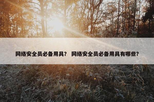 网络安全员必备用具？ 网络安全员必备用具有哪些？