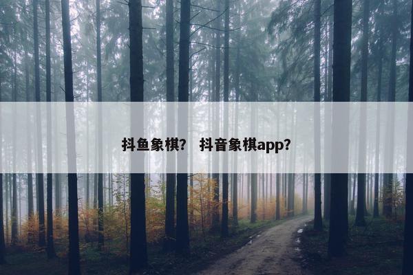 抖鱼象棋？ 抖音象棋app？