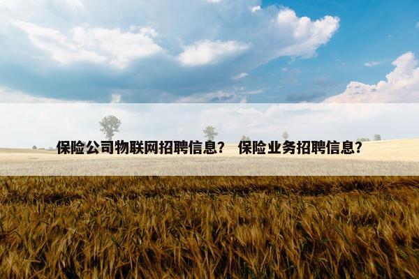 保险公司物联网招聘信息？ 保险业务招聘信息？
