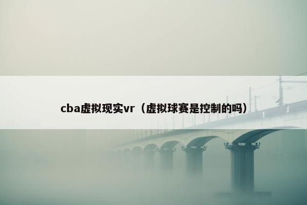 cba虚拟现实vr（虚拟球赛是控制的吗）