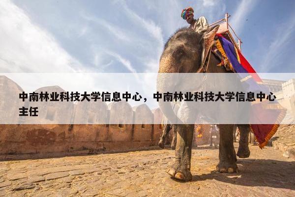 中南林业科技大学信息中心，中南林业科技大学信息中心主任