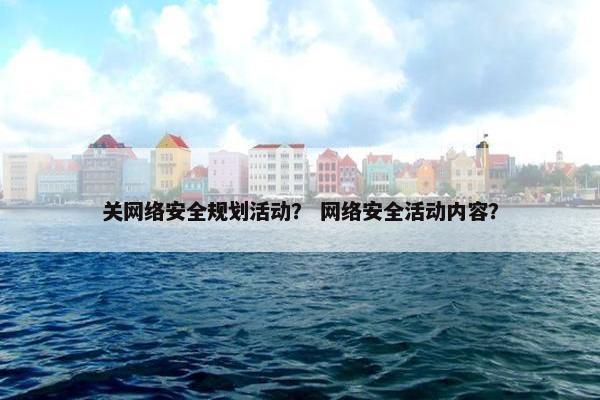 关网络安全规划活动？ 网络安全活动内容？