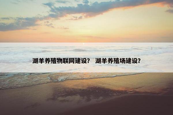 湖羊养殖物联网建设？ 湖羊养殖场建设？