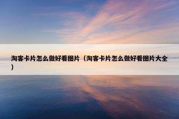淘客卡片怎么做好看图片（淘客卡片怎么做好看图片大全）