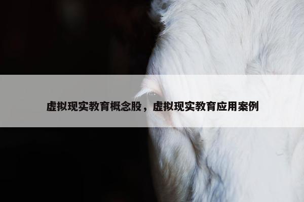 虚拟现实教育概念股，虚拟现实教育应用案例