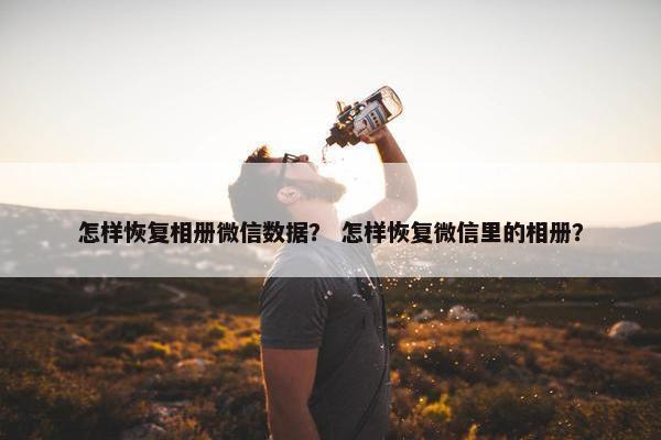 怎样恢复相册微信数据？ 怎样恢复微信里的相册？