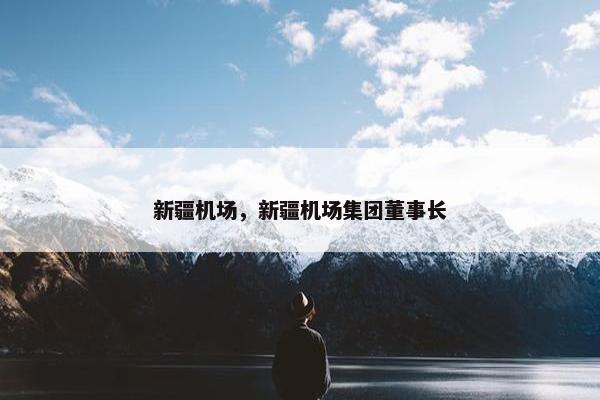 新疆机场，新疆机场集团董事长