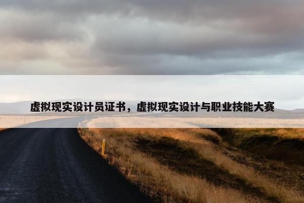 虚拟现实设计员证书，虚拟现实设计与职业技能大赛