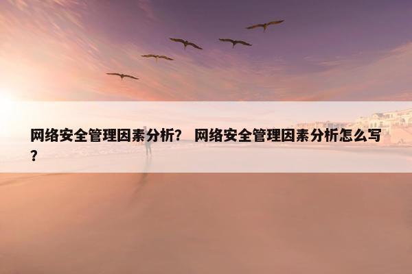网络安全管理因素分析？ 网络安全管理因素分析怎么写？