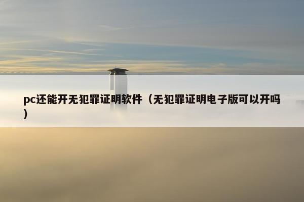 pc还能开无犯罪证明软件（无犯罪证明电子版可以开吗）