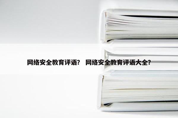网络安全教育评语？ 网络安全教育评语大全？