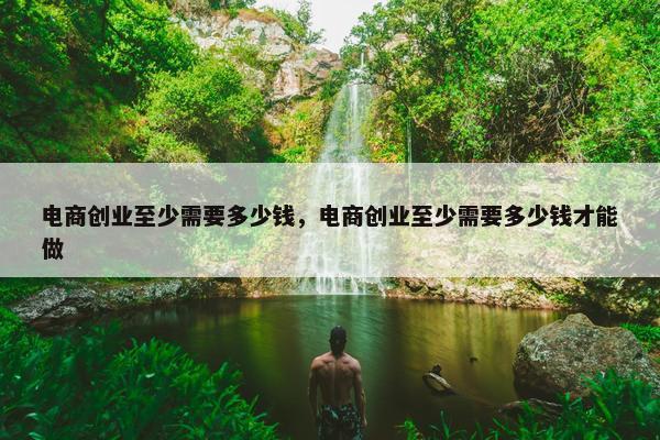 电商创业至少需要多少钱，电商创业至少需要多少钱才能做
