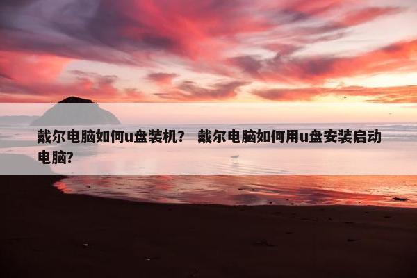 戴尔电脑如何u盘装机？ 戴尔电脑如何用u盘安装启动电脑？