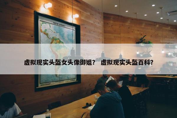 虚拟现实头盔女头像御姐？ 虚拟现实头盔百科？
