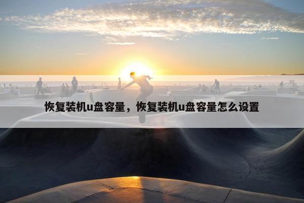 恢复装机u盘容量，恢复装机u盘容量怎么设置