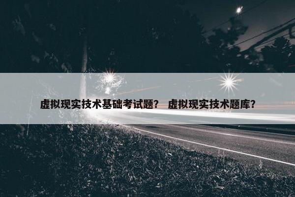 虚拟现实技术基础考试题？ 虚拟现实技术题库？