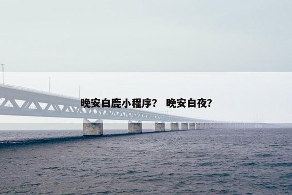 晚安白鹿小程序？ 晚安白夜？