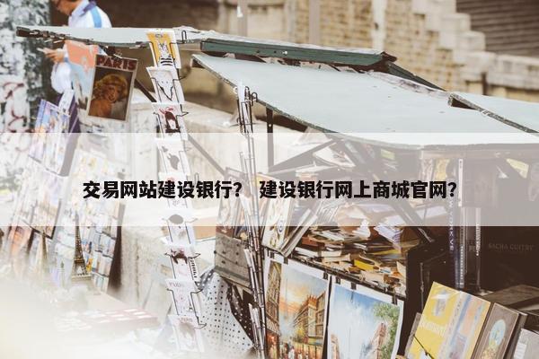 交易网站建设银行？ 建设银行网上商城官网？