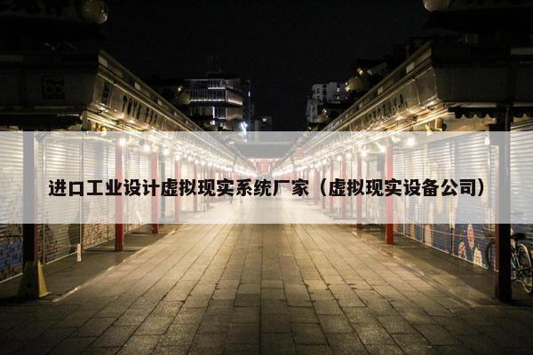 进口工业设计虚拟现实系统厂家（虚拟现实设备公司）
