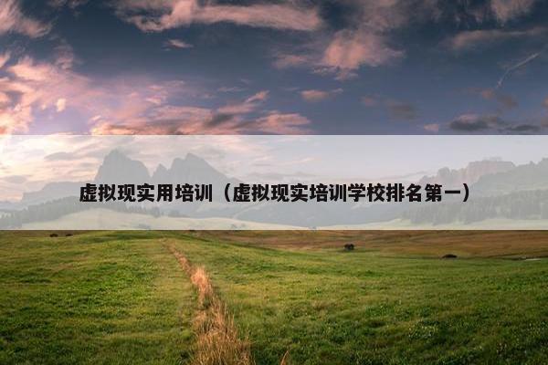 虚拟现实用培训（虚拟现实培训学校排名第一）