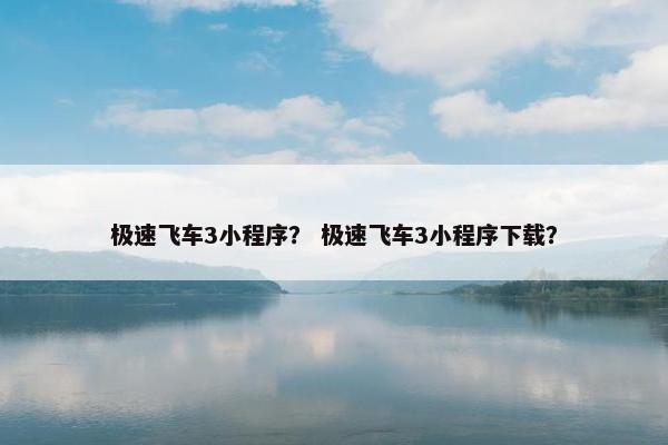 极速飞车3小程序？ 极速飞车3小程序下载？