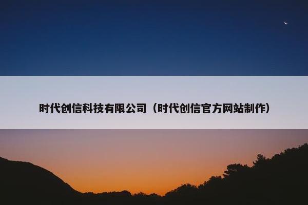 时代创信科技有限公司（时代创信官方网站制作）