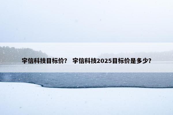 宇信科技目标价？ 宇信科技2025目标价是多少？