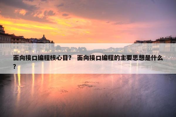 面向接口编程核心目？ 面向接口编程的主要思想是什么？