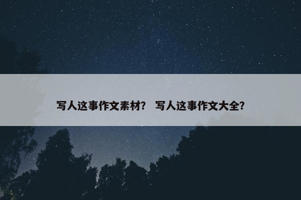 写人这事作文素材？ 写人这事作文大全？