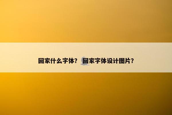 回家什么字体？ 回家字体设计图片？
