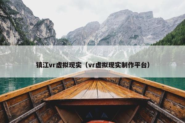 镇江vr虚拟现实（vr虚拟现实制作平台）