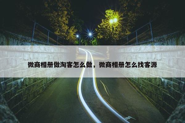 微商相册做淘客怎么做，微商相册怎么找客源